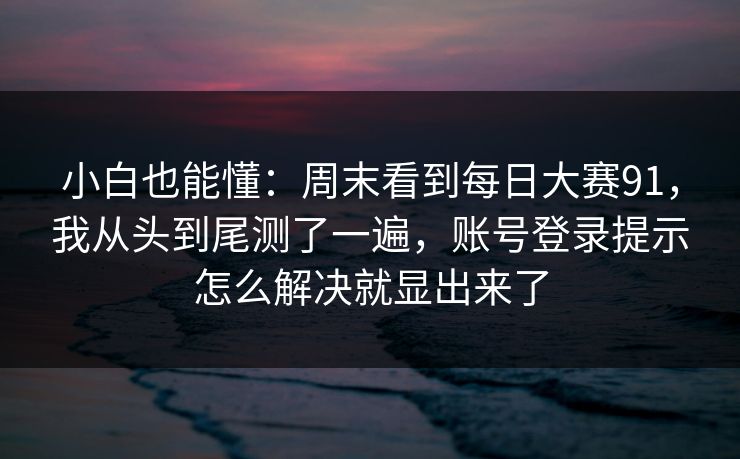 小白也能懂：周末看到每日大赛91，我从头到尾测了一遍，账号登录提示怎么解决就显出来了