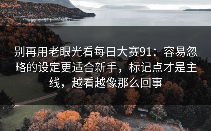 别再用老眼光看每日大赛91：容易忽略的设定更适合新手，标记点才是主线，越看越像那么回事