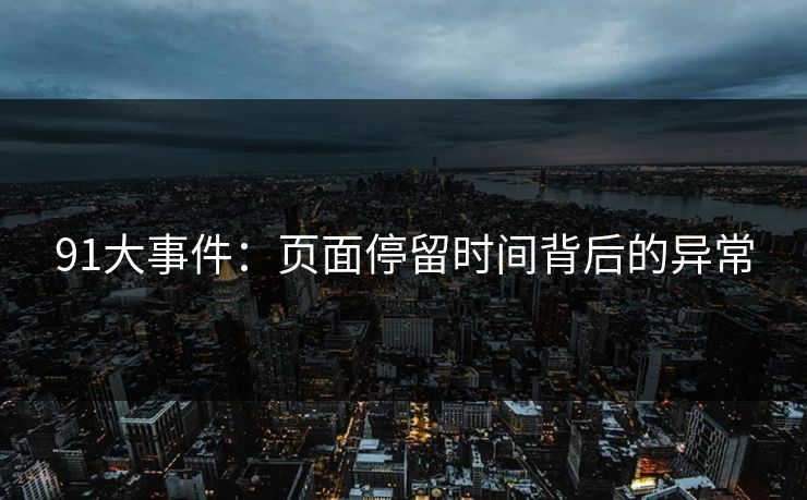 91大事件:页面停留时间背后的异常 91大事件:页面停留时间背后的异常