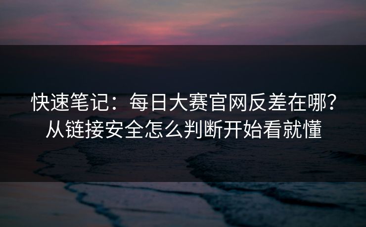 快速笔记：每日大赛官网反差在哪？从链接安全怎么判断开始看就懂