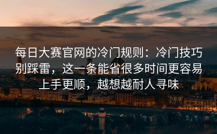 每日大赛官网的冷门规则：冷门技巧别踩雷，这一条能省很多时间更容易上手更顺，越想越耐人寻味