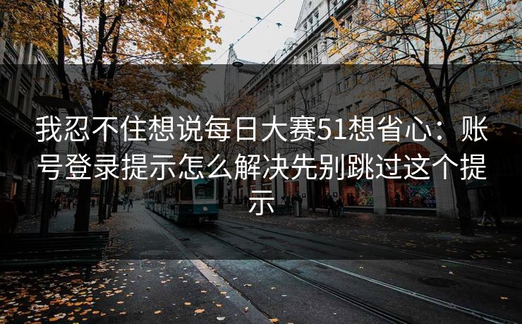 我忍不住想说每日大赛51想省心：账号登录提示怎么解决先别跳过这个提示