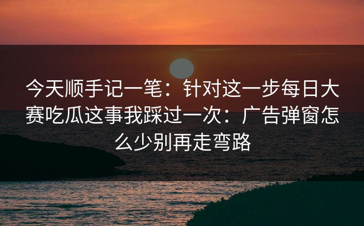 今天顺手记一笔:针对这一步每日大赛吃瓜这事我踩过一次:广告弹窗怎么少别再走弯路 今天顺手记一笔:针对这一步每日大赛吃瓜这事我踩过一次:广告弹窗怎么少别再走弯路