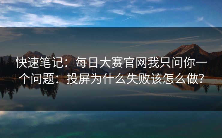快速笔记：每日大赛官网我只问你一个问题：投屏为什么失败该怎么做？