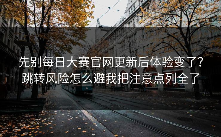 先别每日大赛官网更新后体验变了？跳转风险怎么避我把注意点列全了