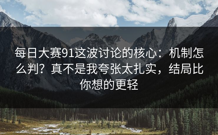 每日大赛91这波讨论的核心：机制怎么判？真不是我夸张太扎实，结局比你想的更轻