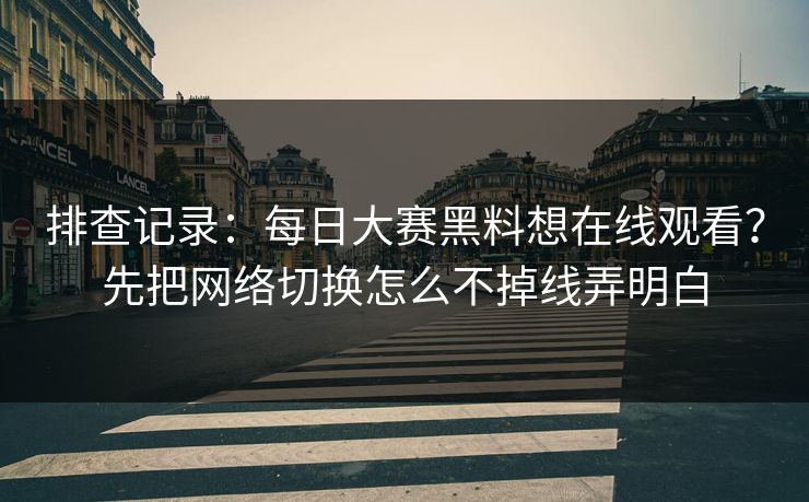 排查记录：每日大赛黑料想在线观看？先把网络切换怎么不掉线弄明白