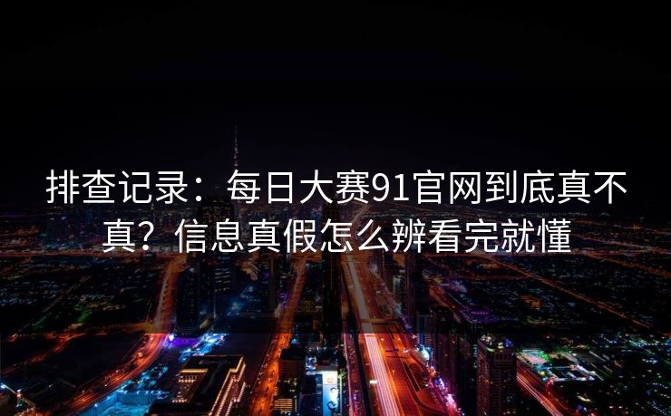 排查记录：每日大赛91官网到底真不真？信息真假怎么辨看完就懂