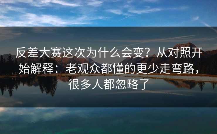 反差大赛这次为什么会变？从对照开始解释：老观众都懂的更少走弯路，很多人都忽略了