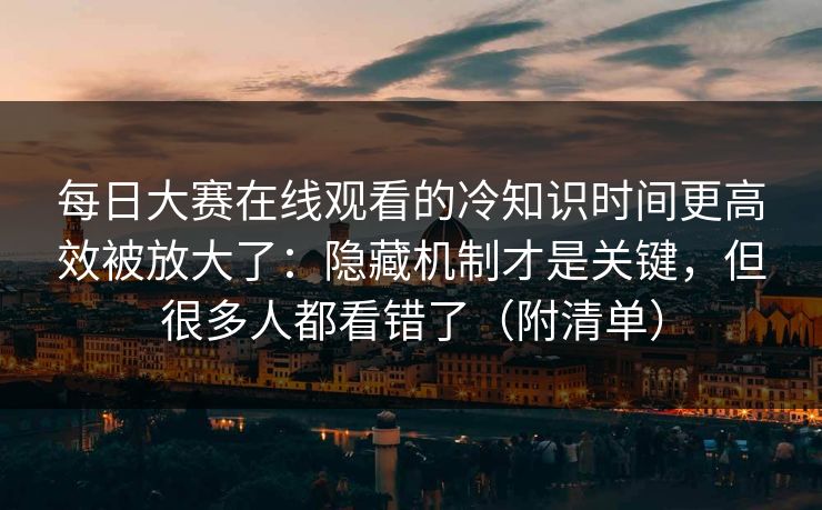 每日大赛在线观看的冷知识时间更高效被放大了：隐藏机制才是关键，但很多人都看错了（附清单）
