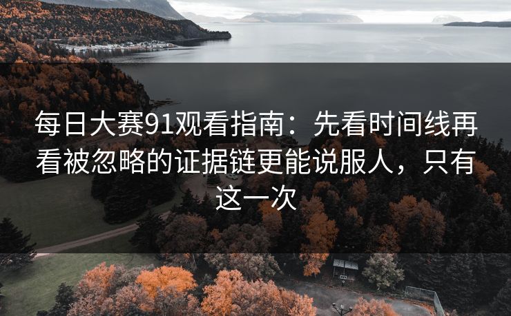 每日大赛91观看指南：先看时间线再看被忽略的证据链更能说服人，只有这一次
