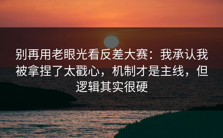别再用老眼光看反差大赛：我承认我被拿捏了太戳心，机制才是主线，但逻辑其实很硬