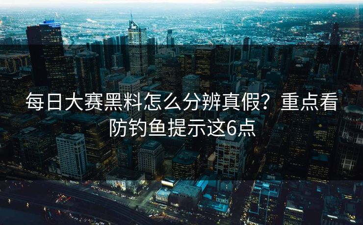 每日大赛黑料怎么分辨真假？重点看防钓鱼提示这6点