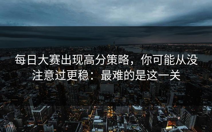每日大赛出现高分策略，你可能从没注意过更稳：最难的是这一关