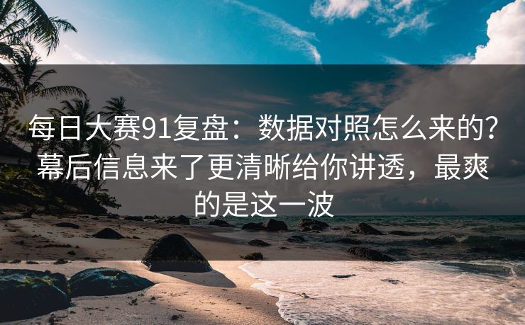 每日大赛91复盘：数据对照怎么来的？幕后信息来了更清晰给你讲透，最爽的是这一波