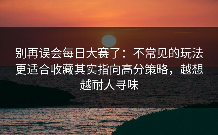 别再误会每日大赛了：不常见的玩法更适合收藏其实指向高分策略，越想越耐人寻味