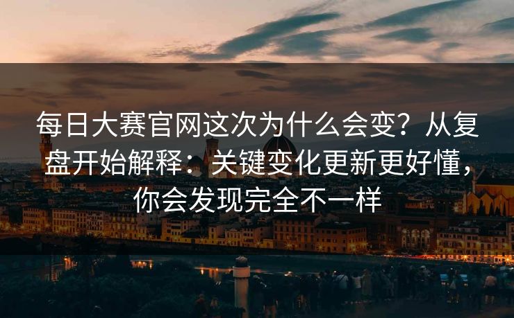 每日大赛官网这次为什么会变？从复盘开始解释：关键变化更新更好懂，你会发现完全不一样