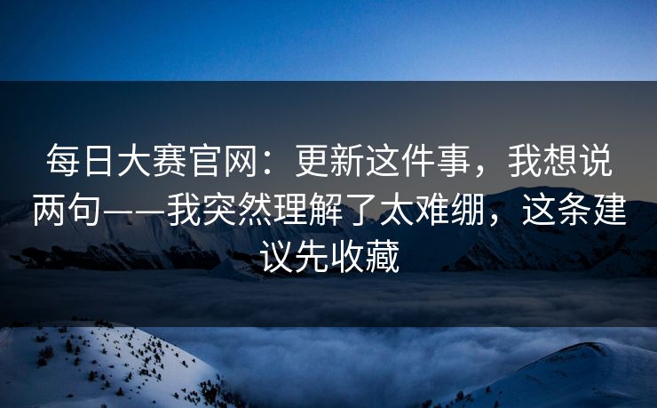 每日大赛官网：更新这件事，我想说两句——我突然理解了太难绷，这条建议先收藏