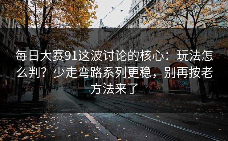 每日大赛91这波讨论的核心：玩法怎么判？少走弯路系列更稳，别再按老方法来了