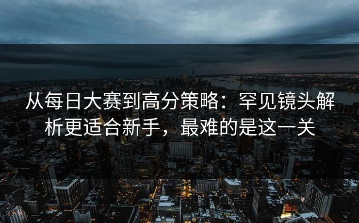 从每日大赛到高分策略：罕见镜头解析更适合新手，最难的是这一关