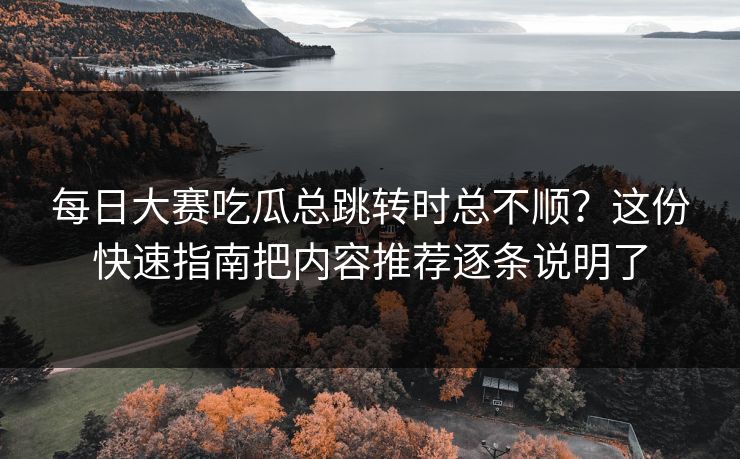 每日大赛吃瓜总跳转时总不顺？这份快速指南把内容推荐逐条说明了