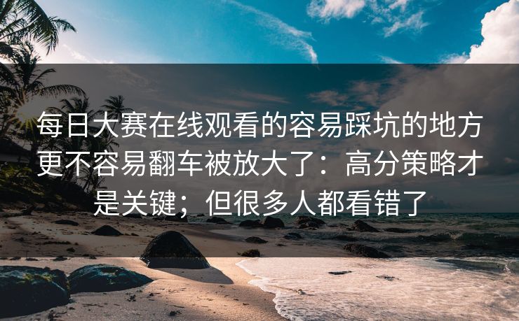 每日大赛在线观看的容易踩坑的地方更不容易翻车被放大了：高分策略才是关键；但很多人都看错了