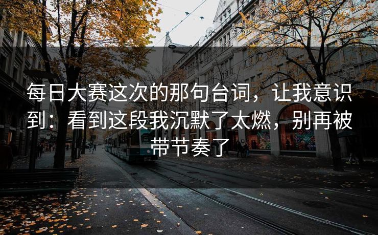 每日大赛这次的那句台词，让我意识到：看到这段我沉默了太燃，别再被带节奏了