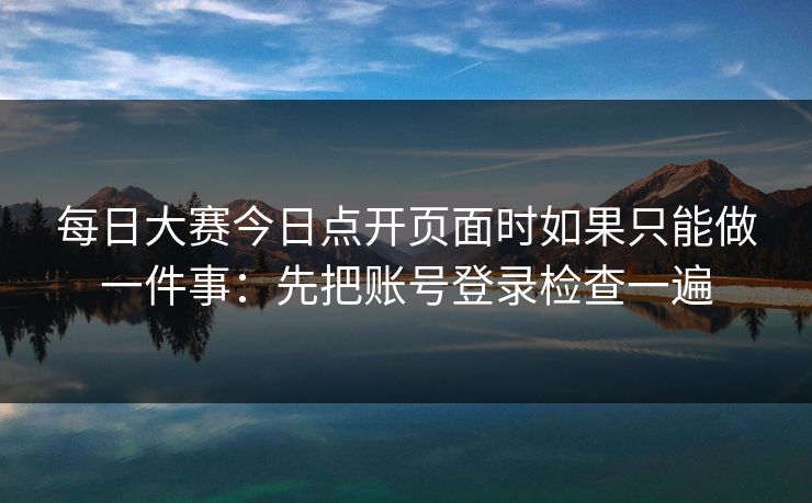 每日大赛今日点开页面时如果只能做一件事:先把账号登录检查一遍 每日大赛今日点开页面时如果只能做一件事:先把账号登录检查一遍
