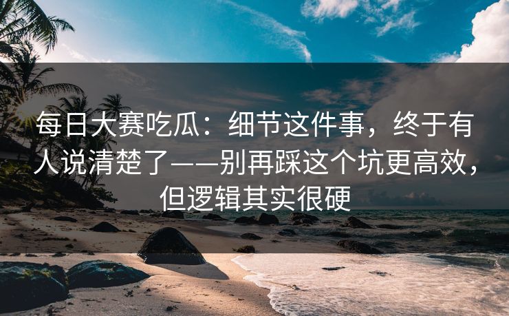 每日大赛吃瓜：细节这件事，终于有人说清楚了——别再踩这个坑更高效，但逻辑其实很硬