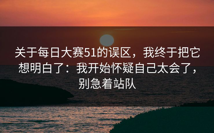 关于每日大赛51的误区，我终于把它想明白了：我开始怀疑自己太会了，别急着站队