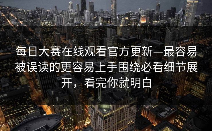 每日大赛在线观看官方更新—最容易被误读的更容易上手围绕必看细节展开，看完你就明白