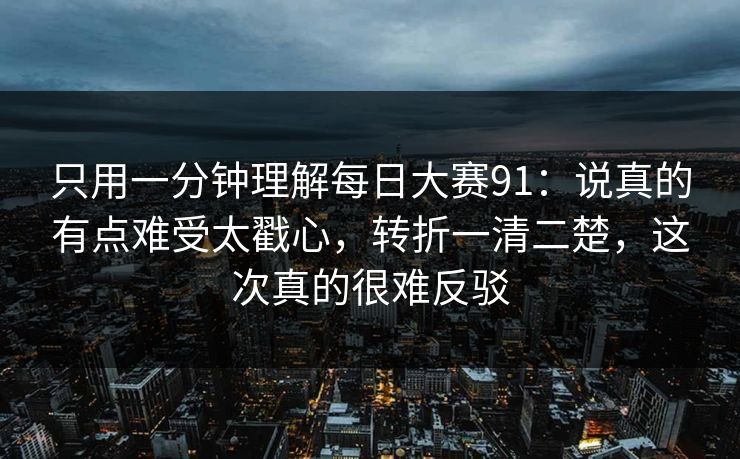只用一分钟理解每日大赛91：说真的有点难受太戳心，转折一清二楚，这次真的很难反驳