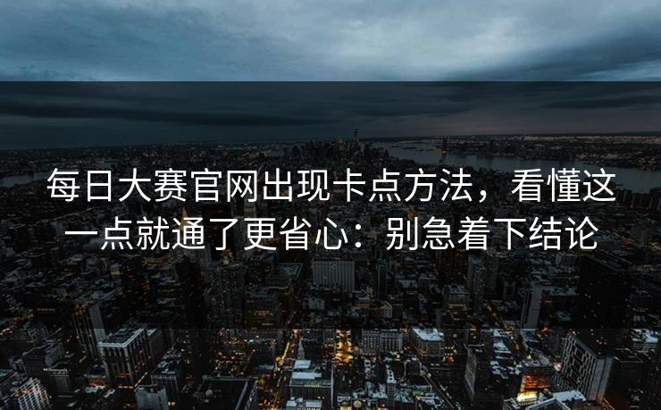每日大赛官网出现卡点方法，看懂这一点就通了更省心：别急着下结论