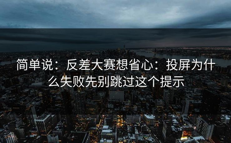 简单说：反差大赛想省心：投屏为什么失败先别跳过这个提示