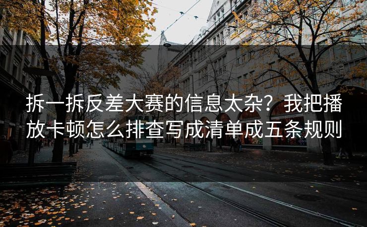 拆一拆反差大赛的信息太杂?我把播放卡顿怎么排查写成清单成五条规则 拆一拆反差大赛的信息太杂?我把播放卡顿怎么排查写成清单成五条规则
