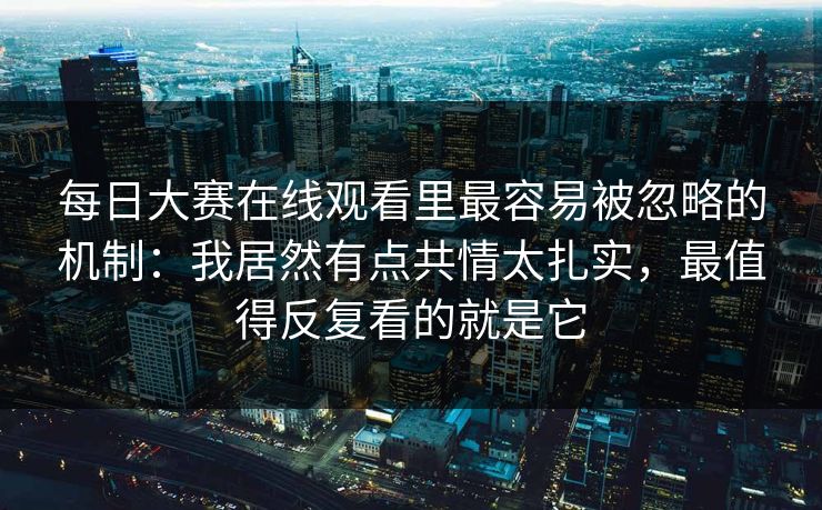 每日大赛在线观看里最容易被忽略的机制：我居然有点共情太扎实，最值得反复看的就是它