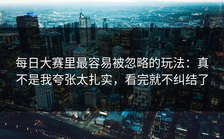 每日大赛里最容易被忽略的玩法:真不是我夸张太扎实,看完就不纠结了 每日大赛里最容易被忽略的玩法:真不是我夸张太扎实,看完就不纠结了