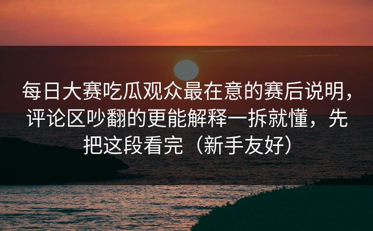 每日大赛吃瓜观众最在意的赛后说明，评论区吵翻的更能解释一拆就懂，先把这段看完（新手友好）