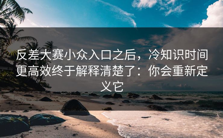 反差大赛小众入口之后,冷知识时间更高效终于解释清楚了:你会重新定义它 反差大赛小众入口之后,冷知识时间更高效终于解释清楚了:你会重新定义它