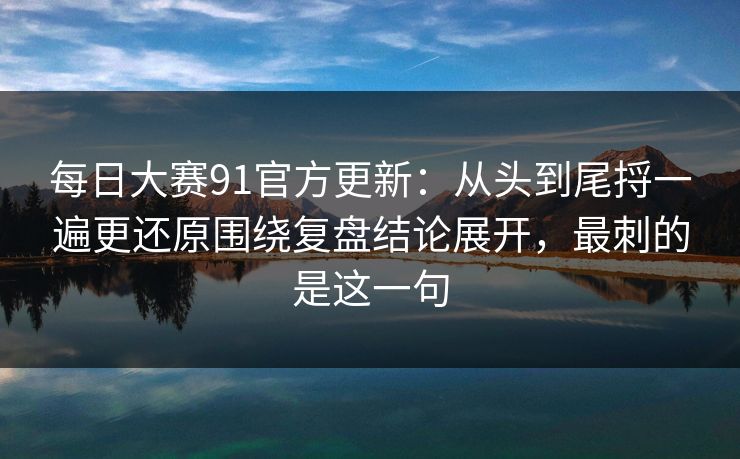 每日大赛91官方更新:从头到尾捋一遍更还原围绕复盘结论展开,最刺的是这一句 每日大赛91官方更新:从头到尾捋一遍更还原围绕复盘结论展开,最刺的是这一句