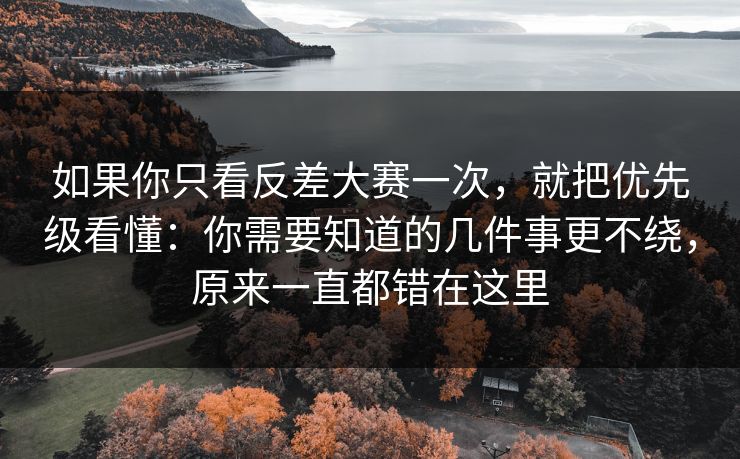 如果你只看反差大赛一次，就把优先级看懂：你需要知道的几件事更不绕，原来一直都错在这里