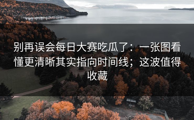 别再误会每日大赛吃瓜了：一张图看懂更清晰其实指向时间线；这波值得收藏