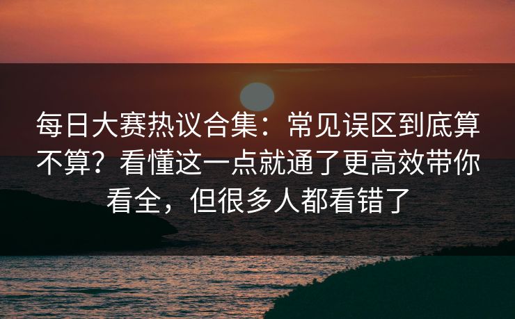 每日大赛热议合集:常见误区到底算不算?看懂这一点就通了更高效带你看全,但很多人都看错了 每日大赛热议合集:常见误区到底算不算?看懂这一点就通了更高效带你看全,但很多人都看错了