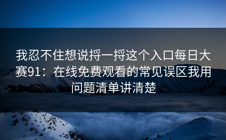 我忍不住想说捋一捋这个入口每日大赛91：在线免费观看的常见误区我用问题清单讲清楚