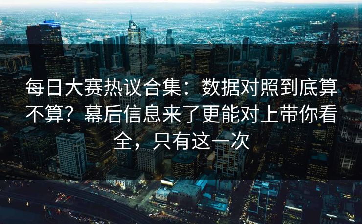 每日大赛热议合集：数据对照到底算不算？幕后信息来了更能对上带你看全，只有这一次