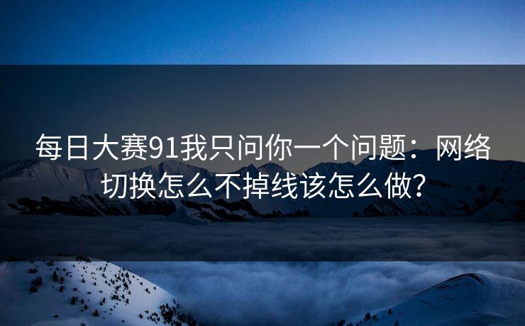 每日大赛91我只问你一个问题：网络切换怎么不掉线该怎么做？