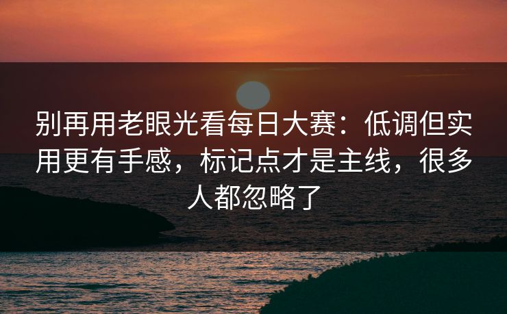 别再用老眼光看每日大赛:低调但实用更有手感,标记点才是主线,很多人都忽略了 别再用老眼光看每日大赛:低调但实用更有手感,标记点才是主线,很多人都忽略了