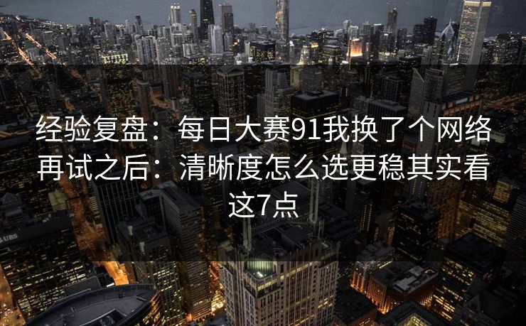 经验复盘：每日大赛91我换了个网络再试之后：清晰度怎么选更稳其实看这7点