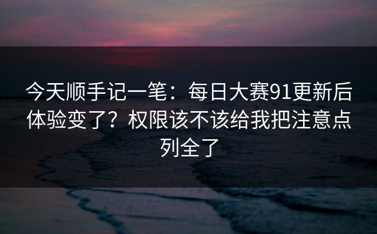 今天顺手记一笔：每日大赛91更新后体验变了？权限该不该给我把注意点列全了