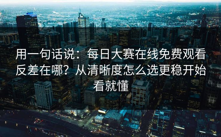 用一句话说：每日大赛在线免费观看反差在哪？从清晰度怎么选更稳开始看就懂